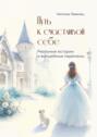 Путь к&nbsp;счастливой&nbsp;себе. Реальные истории и&nbsp;волшебные перемены