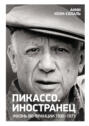 Пикассо. Иностранец. Жизнь во Франции, 1900&ndash;1973