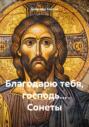 Благодарю тебя, господь&hellip; Сонеты