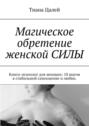 Магическое обретение женской силы. Книга-психолог для женщин: 10 шагов к стабильной самооценке и любви