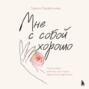 Мне с собой хорошо. Книга-маяк для тех, чьи глаза перестали светиться