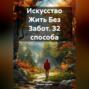 Искусство Жить Без Забот. 32 способа