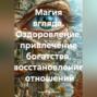 Магия вгляда. Оздоровление, привлечение богатства, восстановление отношений
