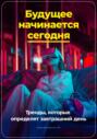 Будущее начинается сегодня: Тренды, которые определят завтрашний день