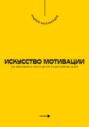 Искусство мотивации. Как вдохновлять себя и других на достижение целей