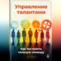 Управление талантами: Как построить сильную команду