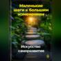 Маленькие шаги к большим изменениям: Искусство саморазвития
