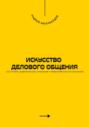 Искусство делового общения. Как строить доверительные отношения и эффективно вести переговоры