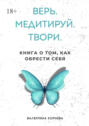 Верь. Медитируй. Твори. Книга о&nbsp;том, как обрести&nbsp;себя