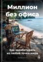 Миллион без офиса: Как зарабатывать из любой точки мира