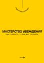 Мастерство убеждения. Как говорить, чтобы вас слушали