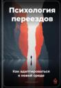 Психология переездов: Как адаптироваться к новой среде