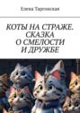 Коты на страже. Сказка о смелости и дружбе