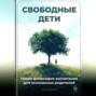 Свободные дети: Новая философия воспитания для осознанных родителей