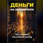 Деньги на автопилоте: Как создать пассивный доход