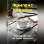 Фриланс для всех: Как заработать на своих талантах