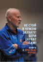 Не стой в чужом захвате! Бери захват сам! Книга о Ярославе Кероде