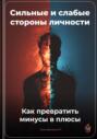 Сильные и слабые стороны личности: Как превратить минусы в плюсы