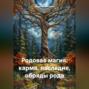 Родовая магия: карма, наследие, обряды рода