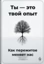 Ты &ndash; это твой опыт: Как пережитое меняет нас