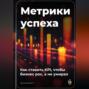Метрики успеха: Как ставить KPI, чтобы бизнес рос, а не умирал