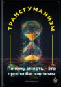 Трансгуманизм: Почему смерть &ndash; это просто баг системы