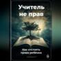 Учитель не прав: Как отстоять права ребёнка