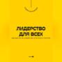Лидерство для всех. Как вести за собой без статуса и титула
