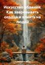 Искусство обаяния: Как завоевывать сердца и влиять на людей