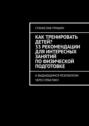 Как тренировать детей? 33&nbsp;рекомендации для интересных занятий по&nbsp;физической подготовке. К&nbsp;выдающимся результатам через практику