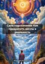 Сила подсознания: Как превратить мечты в реальность