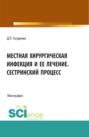 Местная хирургическая инфекция и её лечение. Сестринский процесс. (Аспирантура, Бакалавриат, Магистратура, Ординатура). Монография.
