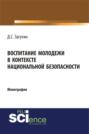 Воспитание молодёжи в контексте национальной безопасности. (Аспирантура, Бакалавриат, Магистратура). Монография.