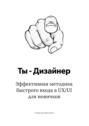 Ты – дизайнер. Эффективная методика быстрого входа в UX/UI для новичков