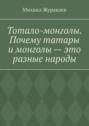 Тотало-монголы. Почему татары и монголы – это разные народы