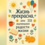Жизнь прекрасна, или 333 маленьких радостей жизни!
