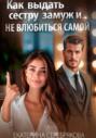 Как выдать замуж сестру и не влюбиться самой