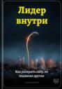 Лидер внутри: Как раскрыть силу, не подавляя других