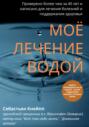 Моё лечение водой. Проверено более чем за 40 лет и написано для лечения болезней и поддержания здоровья