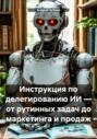 Инструкция по делегированию ИИ &ndash; от рутинных задач до маркетинга и продаж