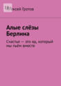 Алые слёзы Берлина. Счастье&nbsp;&ndash; это яд, который мы пьём вместе