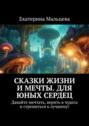 Сказки жизни и мечты. Для юных сердец. Давайте мечтать, верить в чудеса и стремиться к лучшему!