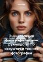Энциклопедия фотографа: полное руководство по искусству и технике фотографии