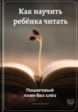 Как научить ребёнка читать: Пошаговый план без слёз