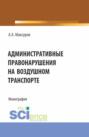 Административные правонарушения на воздушном транспорте. (Аспирантура, Бакалавриат, Магистратура). Монография.
