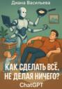 Как сделать всё, не делая ничего? ChatGPT