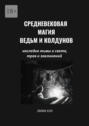 Средневековая магия ведьм и&nbsp;колдунов. Наследие тьмы и&nbsp;света, трав и&nbsp;заклинаний