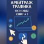 Арбитраж трафика. Основы. Книга 1