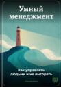 Умный менеджмент: Как управлять людьми и не выгорать