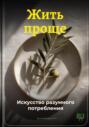 Жить проще: Искусство разумного потребления